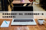 京津冀区域经济一体化（京津冀区域经济一体化的有利条件）