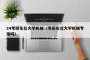 24考研东北大学机械（考研东北大学机械专难吗）