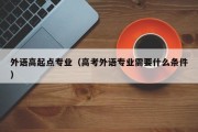 外语高起点专业（高考外语专业需要什么条件）