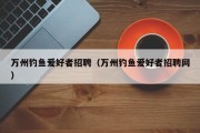万州钓鱼爱好者招聘（万州钓鱼爱好者招聘网）